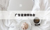 广东省律师协会(广东省律师协会投诉电话)