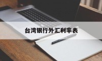 台湾银行外汇利率表(台湾银行外汇利率表查询)