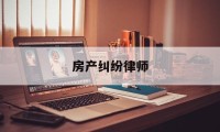 房产纠纷律师(房产纠纷律师收费标准和方式)