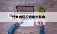 泛大西洋投资集团基金(泛大西洋2021年投资事件)