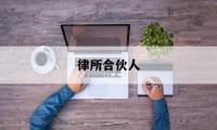 律所合伙人(律所合伙人可以不是律师吗)