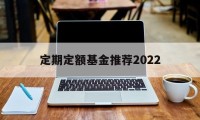 定期定额基金推荐2022(定期定额基金推荐2022年)