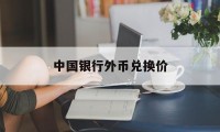 中国银行外币兑换价(中国银行兑换外币汇率查询)