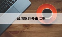 台湾银行外币汇率(台湾银行汇率实时查询)