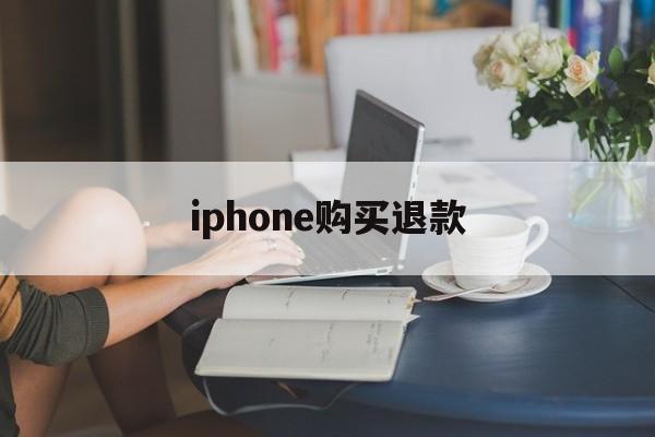 iphone购买退款(iPhone购买退款要等多久)