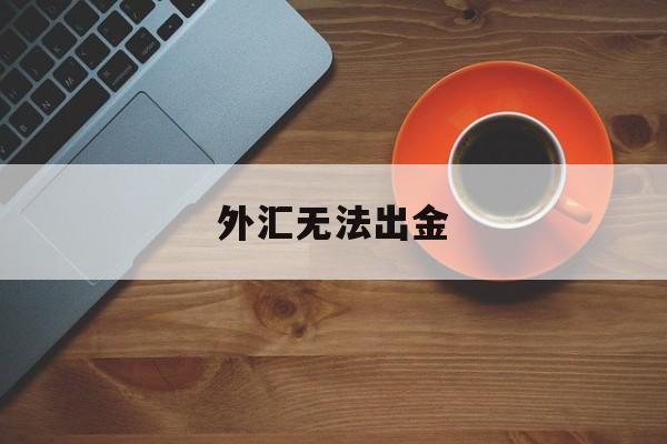 外汇无法出金(外汇不能出金报警多久可以追回)